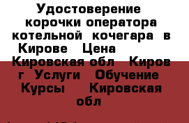 Удостоверение, корочки оператора котельной (кочегара) в Кирове › Цена ­ 5 000 - Кировская обл., Киров г. Услуги » Обучение. Курсы   . Кировская обл.